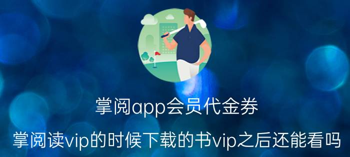 掌阅app会员代金券 掌阅读vip的时候下载的书vip之后还能看吗？